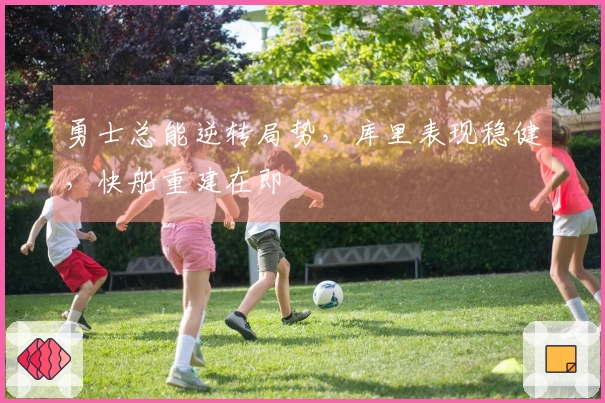 勇士总能逆转局势，库里表现稳健，快船重建在即