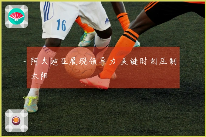 阿夫迪亚展现领导力 关键时刻压制太阳