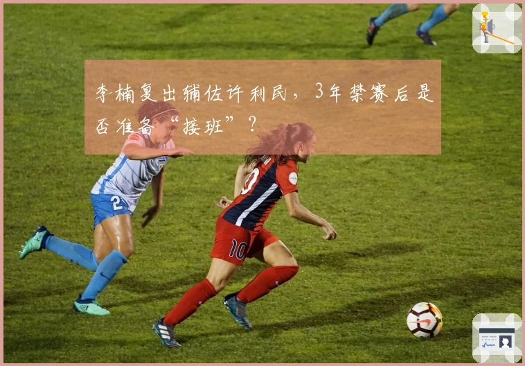 李楠复出辅佐许利民，3年禁赛后是否准备“接班”？