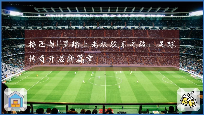 梅西与C罗踏上老板股东之路，足球传奇开启新篇章