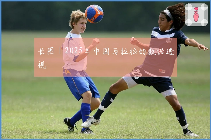 长图｜2025年中国马拉松的数据透视