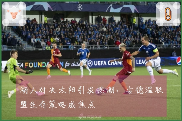 湖人对决太阳引发热潮，古德温联盟生存策略成焦点