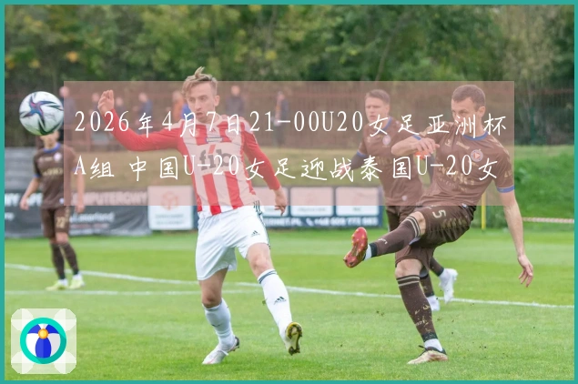 2026年4月7日21-00U20女足亚洲杯A组 中国U-20女足迎战泰国U-20女足