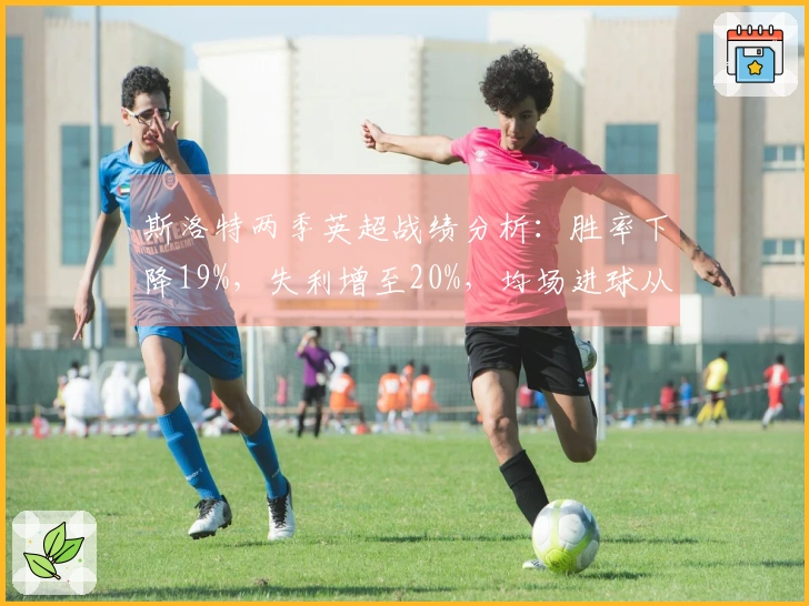 斯洛特两季英超战绩分析：胜率下降19%，失利增至20%，均场进球从2.3降至1.6