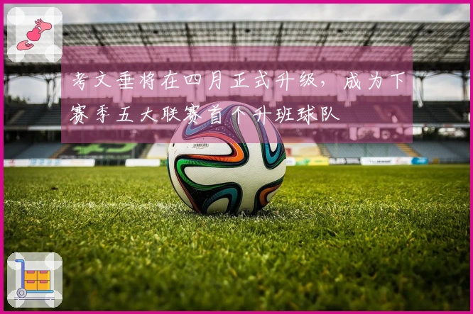 考文垂将在四月正式升级，成为下赛季五大联赛首个升班球队