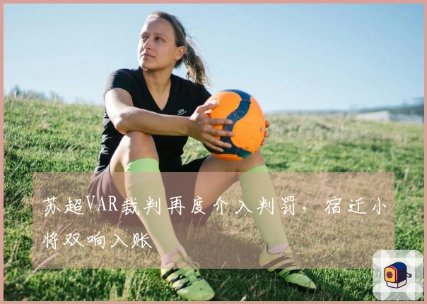 苏超VAR裁判再度介入判罚，宿迁小将双响入账