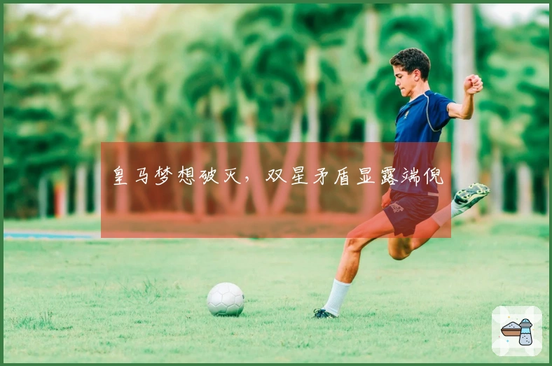 皇马梦想破灭，双星矛盾显露端倪