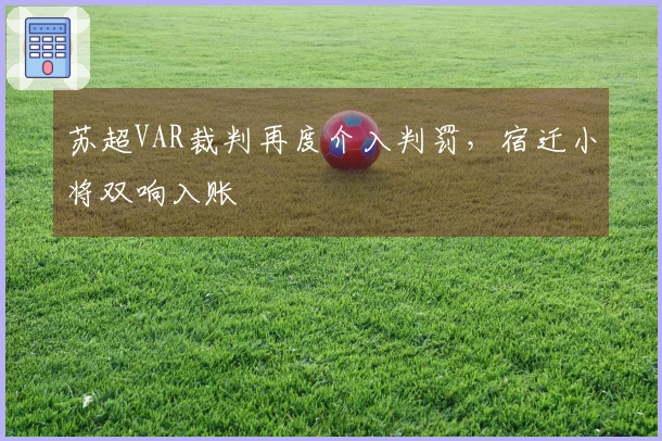 苏超VAR裁判再度介入判罚，宿迁小将双响入账