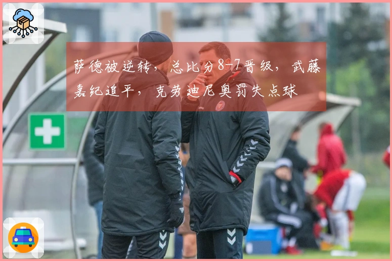 萨德被逆转，总比分8-7晋级，武藤嘉纪追平，克劳迪尼奥罚失点球