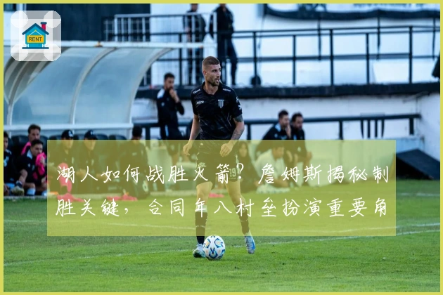 湖人如何战胜火箭？詹姆斯揭秘制胜关键，合同年八村垒扮演重要角色。