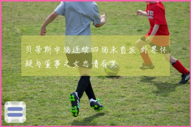 贝蒂斯中场连续四场未首发 外界怀疑与董事之女恋情有关