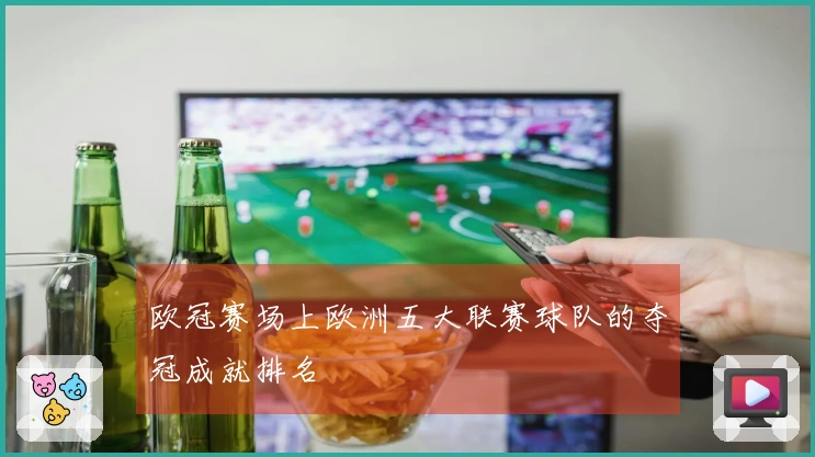 欧冠赛场上欧洲五大联赛球队的夺冠成就排名