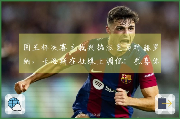 国王杯决赛主裁判执法皇马对赫罗纳，卡洛斯在社媒上调侃：恭喜你！