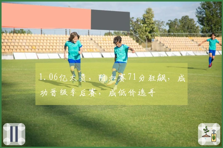 1.06亿太贵，附加赛71分狂飙，成功晋级季后赛，成低价选手