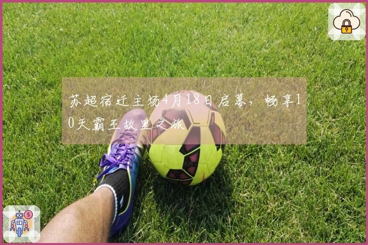 苏超宿迁主场4月18日启幕，畅享10天霸王故里之旅