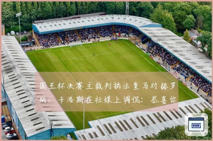国王杯决赛主裁判执法皇马对赫罗纳，卡洛斯在社媒上调侃：恭喜你！