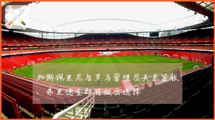 加斯佩里尼与罗马管理层关系紧张，弗里德金即将做出选择