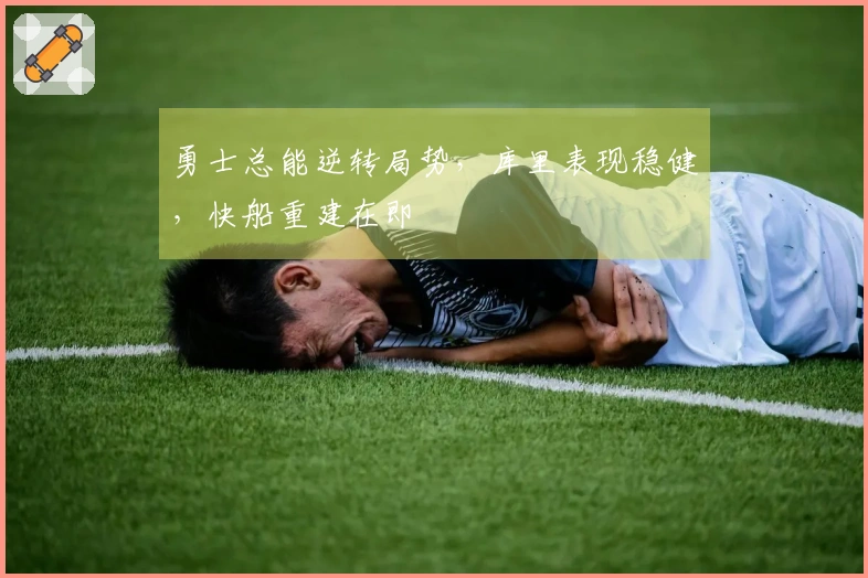 勇士总能逆转局势，库里表现稳健，快船重建在即