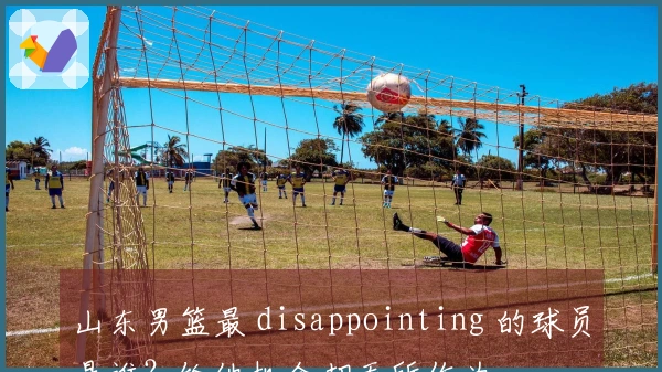 山东男篮最 disappointing 的球员是谁？给他机会却无所作为